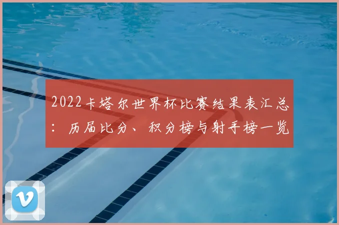 2022卡塔尔世界杯比赛结果表汇总：历届比分、积分榜与射手榜一览