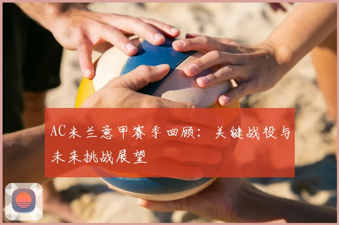 AC米兰意甲赛季回顾：关键战役与未来挑战展望