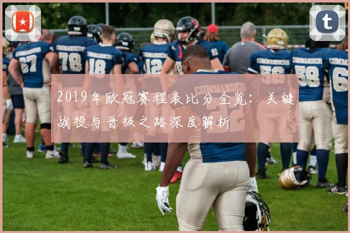 2019年欧冠赛程表比分全览：关键战役与晋级之路深度解析