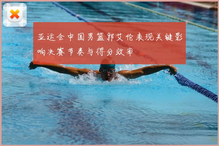 亚运会中国男篮郭艾伦表现关键影响决赛节奏与得分效率