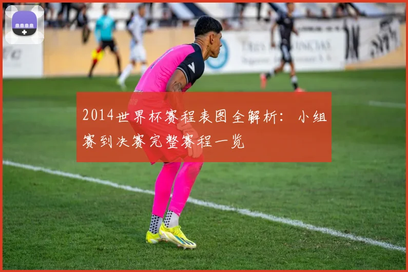 2014世界杯赛程表图全解析：小组赛到决赛完整赛程一览