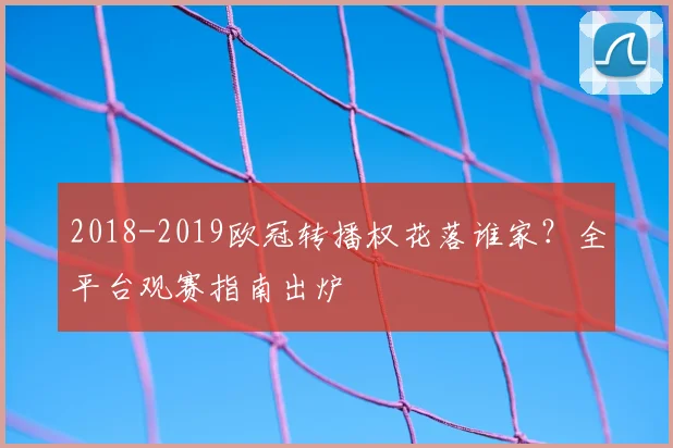 2018-2019欧冠转播权花落谁家？全平台观赛指南出炉