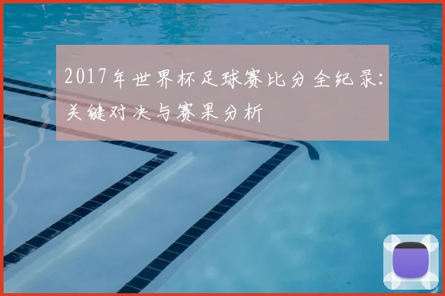 2017年世界杯足球赛比分全纪录：关键对决与赛果分析