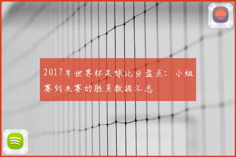 2017年世界杯足球比分盘点：小组赛到决赛的胜负数据汇总