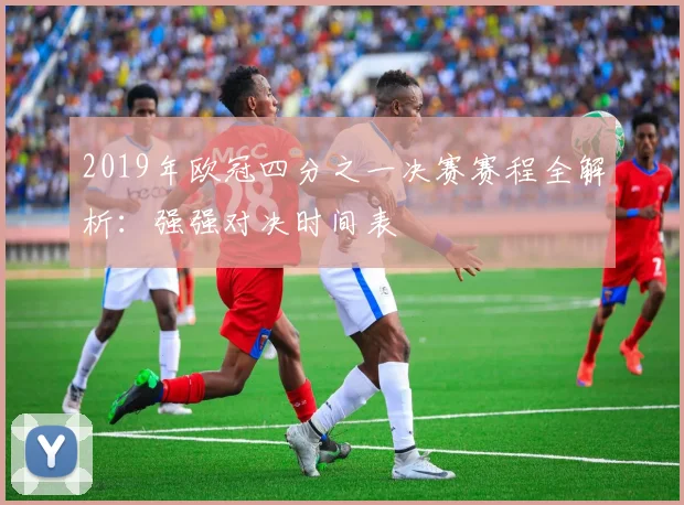 2019年欧冠四分之一决赛赛程全解析：强强对决时间表