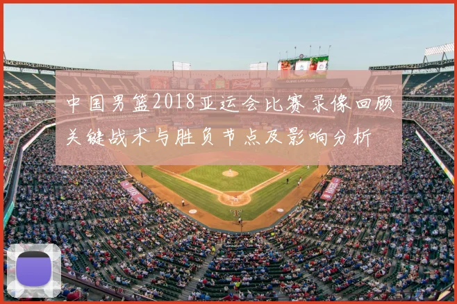 中国男篮2018亚运会比赛录像回顾关键战术与胜负节点及影响分析