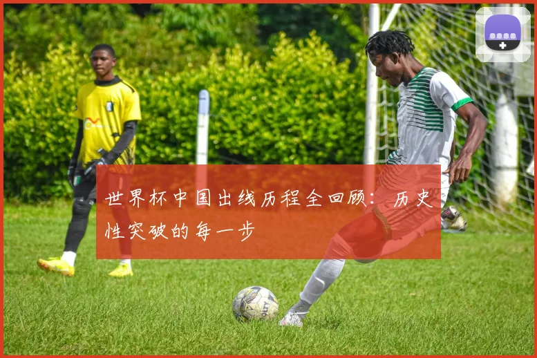 世界杯中国出线历程全回顾:历史性突破的每一步