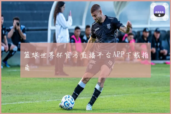 篮球世界杯官方直播平台APP下载指南