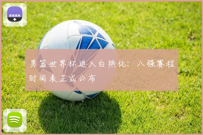 男篮世界杯进入白热化:八强赛程时间表正式公布