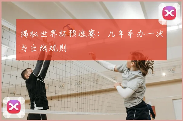 揭秘世界杯预选赛：几年举办一次与出线规则