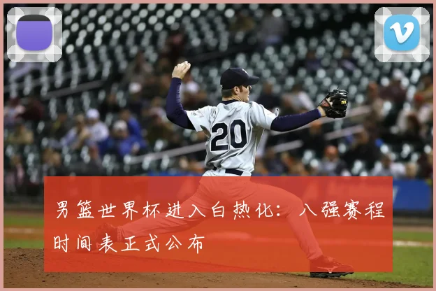 男篮世界杯进入白热化:八强赛程时间表正式公布