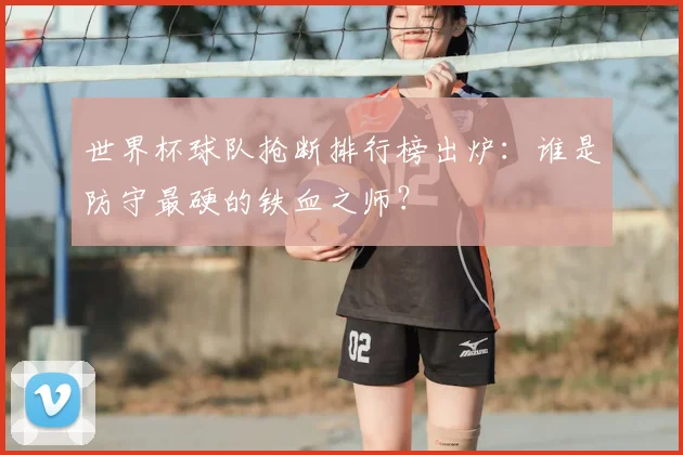 世界杯球队抢断排行榜出炉：谁是防守最硬的铁血之师？
