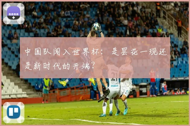中国队闯入世界杯:是昙花一现还是新时代的开端?