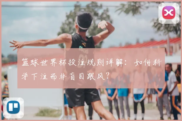 篮球世界杯投注规则详解：如何科学下注而非盲目跟风？