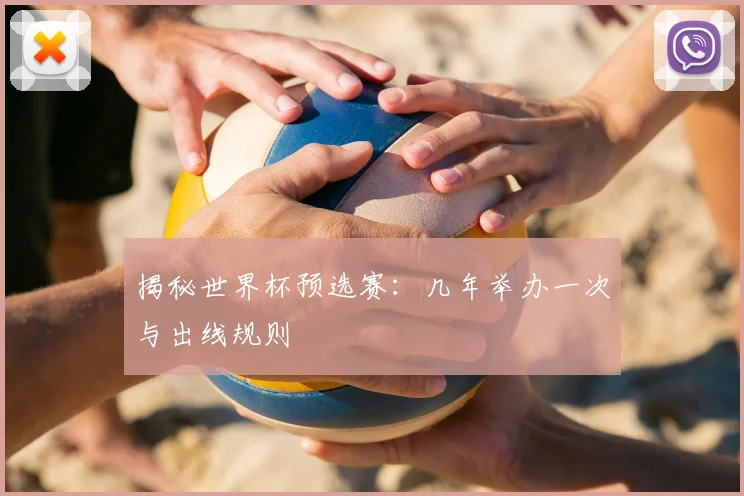 揭秘世界杯预选赛：几年举办一次与出线规则