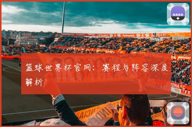 篮球世界杯官网：赛程与阵容深度解析