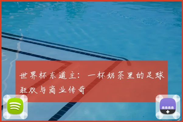 世界杯东道主:一杯奶茶里的足球狂欢与商业传奇