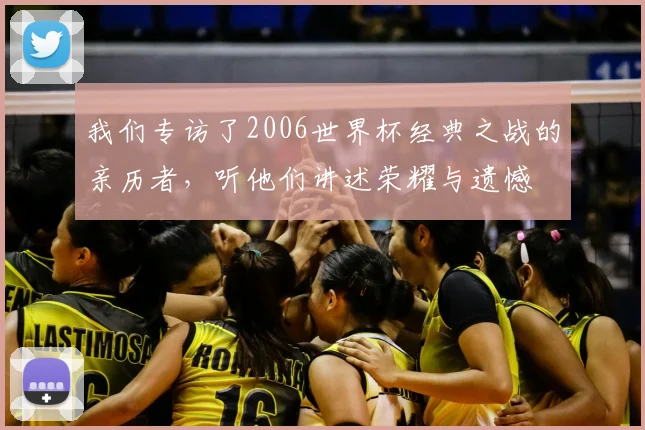 我们专访了2006世界杯经典之战的亲历者，听他们讲述荣耀与遗憾