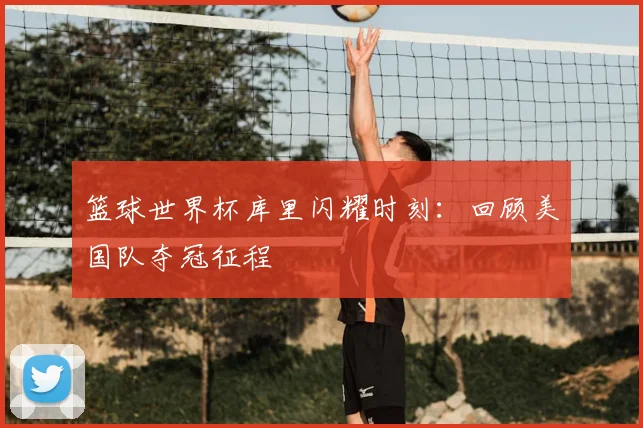 篮球世界杯库里闪耀时刻：回顾美国队夺冠征程