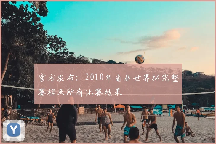官方发布:2010年南非世界杯完整赛程及所有比赛结果