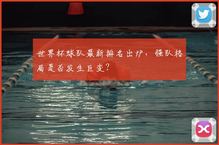 世界杯球队最新排名出炉，强队格局是否发生巨变？