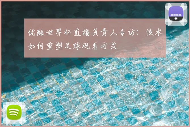 优酷世界杯直播负责人专访：技术如何重塑足球观看方式