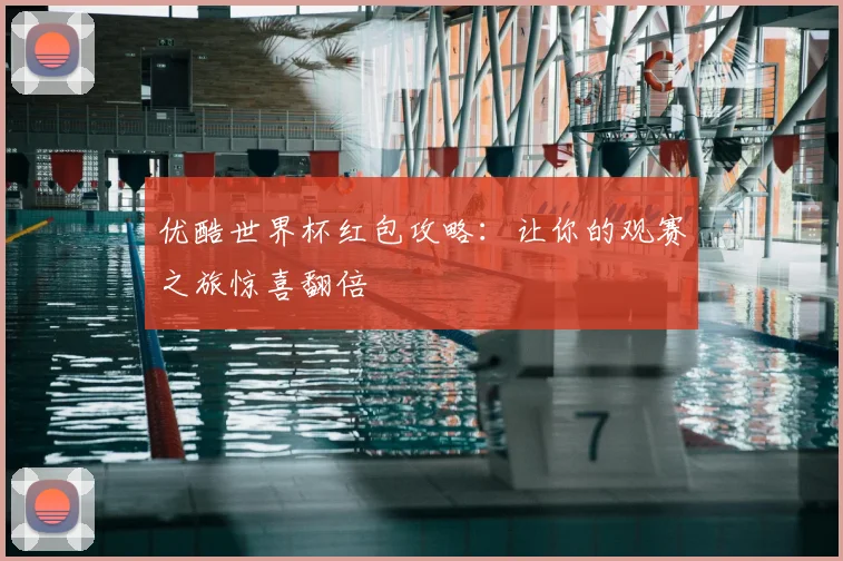 优酷世界杯红包攻略：让你的观赛之旅惊喜翻倍