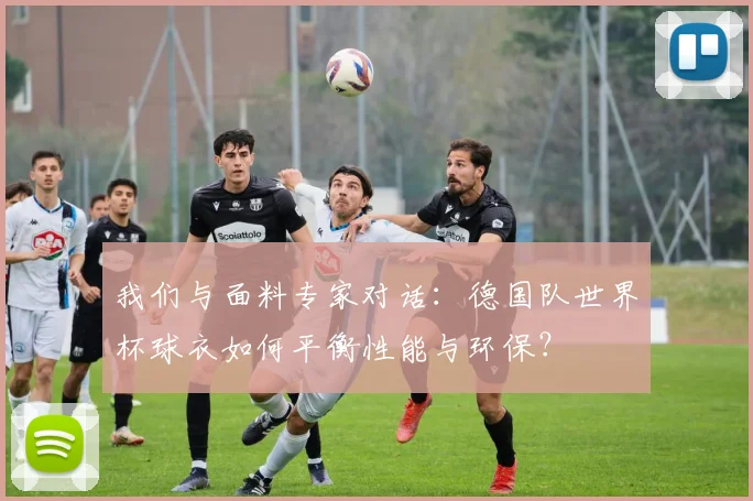 我们与面料专家对话：德国队世界杯球衣如何平衡性能与环保？