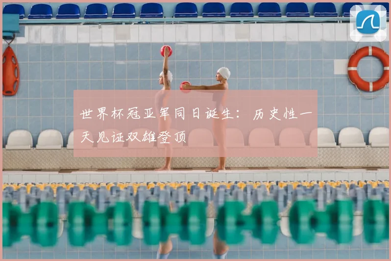 世界杯冠亚军同日诞生：历史性一天见证双雄登顶