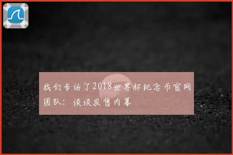 我们专访了2018世界杯纪念币官网团队：谈谈发售内幕