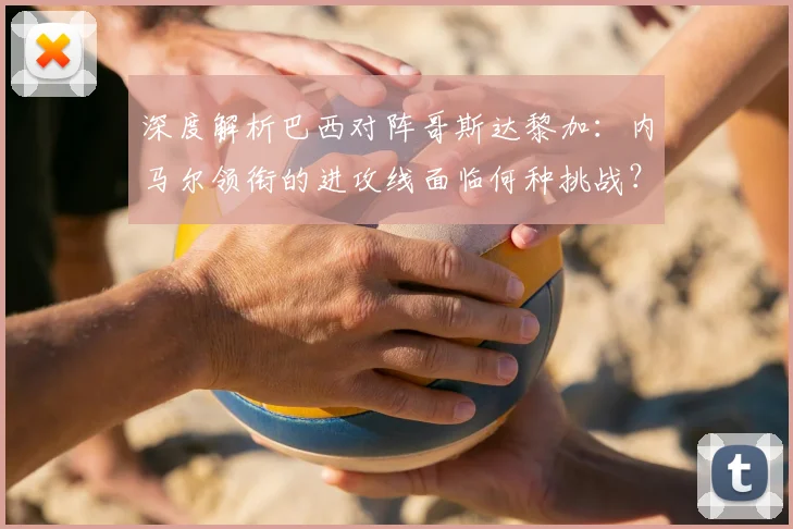 深度解析巴西对阵哥斯达黎加：内马尔领衔的进攻线面临何种挑战？