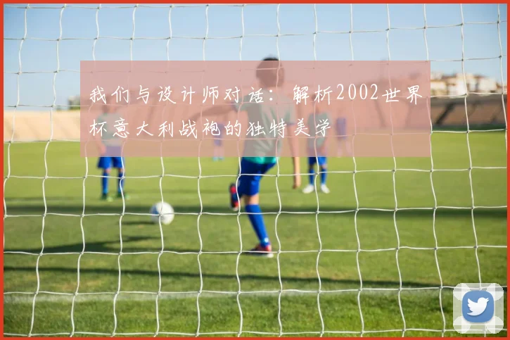 我们与设计师对话：解析2002世界杯意大利战袍的独特美学