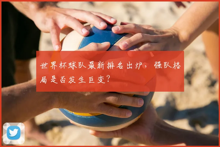 世界杯球队最新排名出炉，强队格局是否发生巨变？