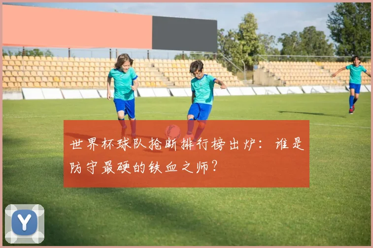 世界杯球队抢断排行榜出炉：谁是防守最硬的铁血之师？