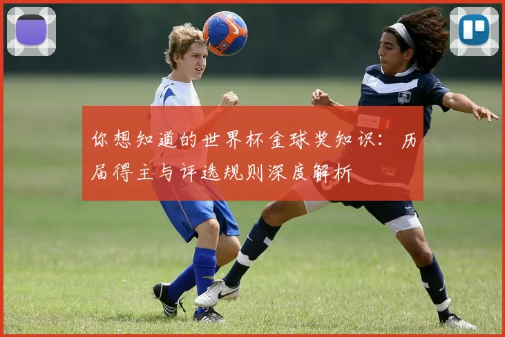 你想知道的世界杯金球奖知识:历届得主与评选规则深度解析