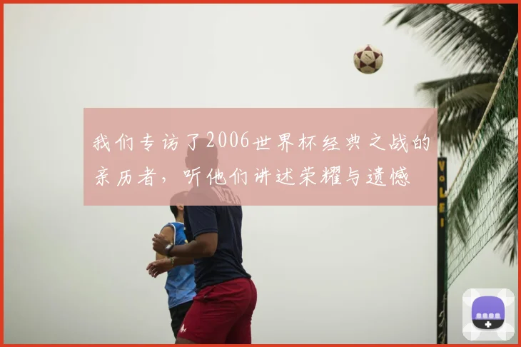 我们专访了2006世界杯经典之战的亲历者，听他们讲述荣耀与遗憾