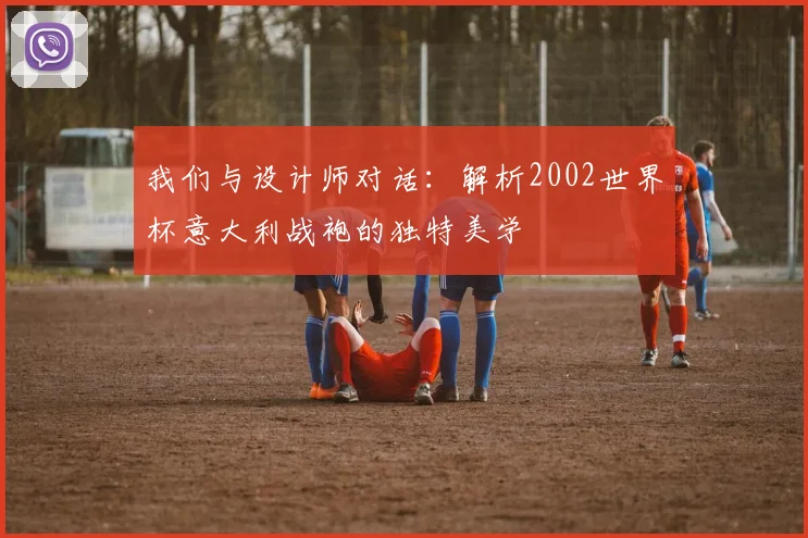 我们与设计师对话：解析2002世界杯意大利战袍的独特美学