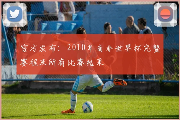 官方发布:2010年南非世界杯完整赛程及所有比赛结果