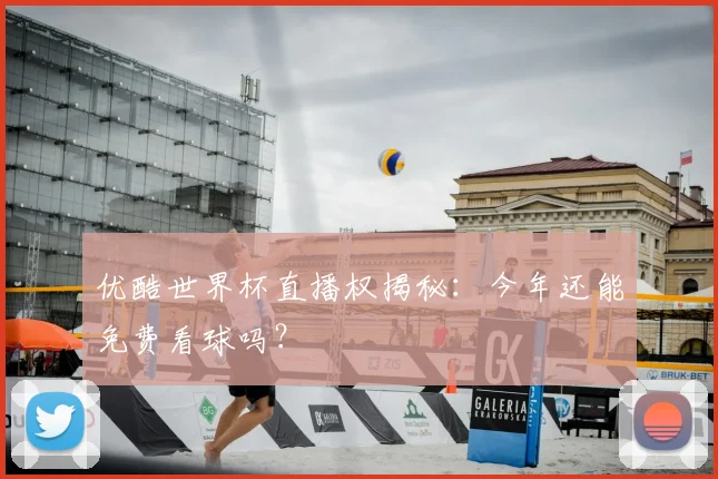 优酷世界杯直播权揭秘：今年还能免费看球吗？