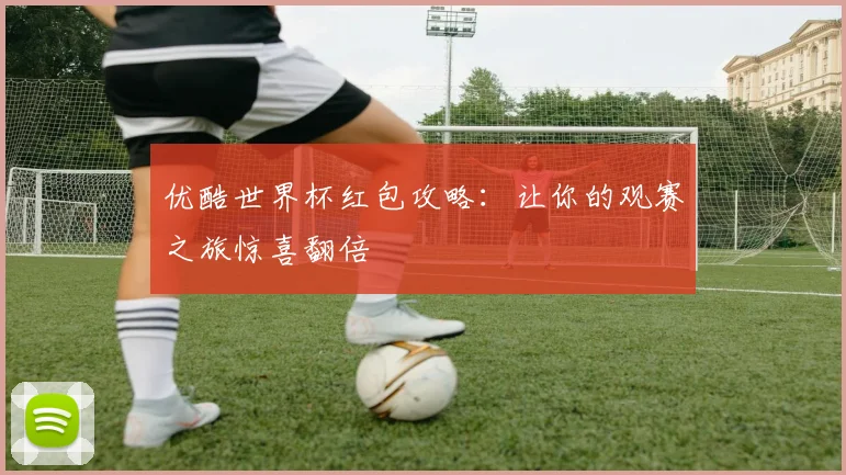 优酷世界杯红包攻略：让你的观赛之旅惊喜翻倍