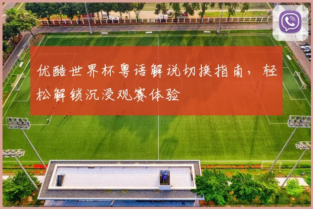 优酷世界杯粤语解说切换指南，轻松解锁沉浸观赛体验