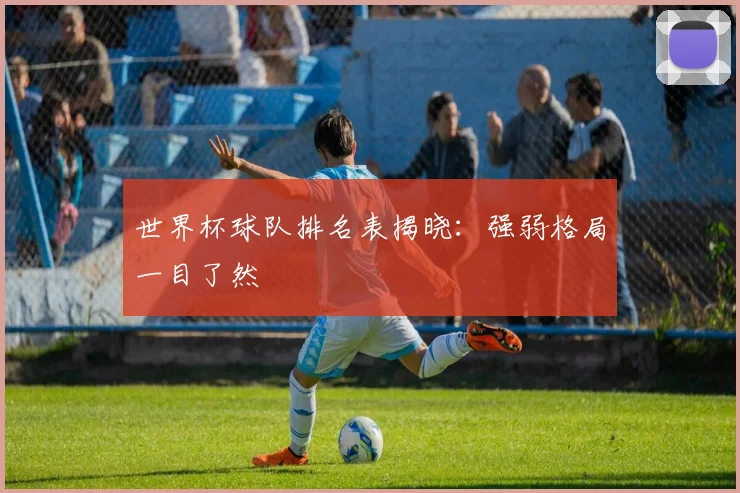 世界杯球队排名表揭晓：强弱格局一目了然