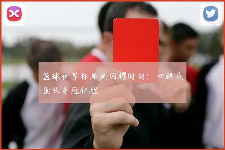 篮球世界杯库里闪耀时刻：回顾美国队夺冠征程